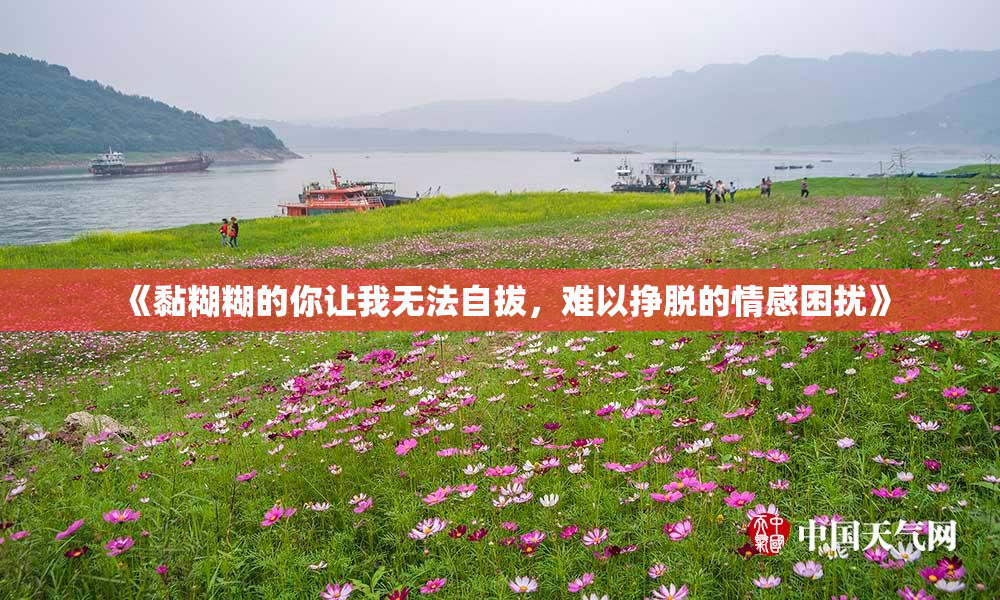 《黏糊糊的你让我无法自拔，难以挣脱的情感困扰》