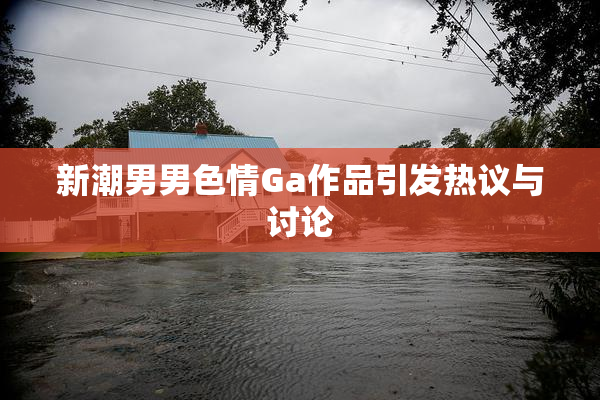新潮男男色情Ga作品引发热议与讨论