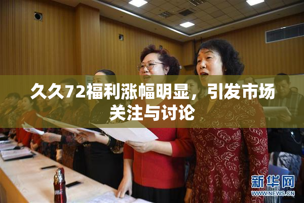 久久72福利涨幅明显，引发市场关注与讨论