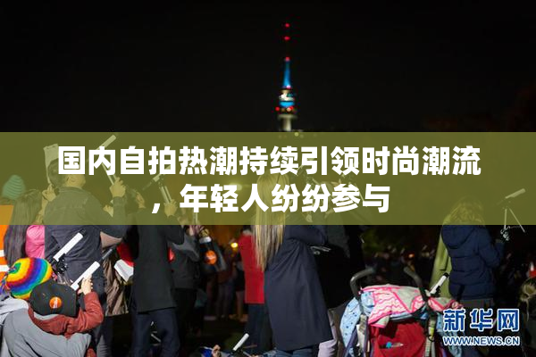 国内自拍热潮持续引领时尚潮流，年轻人纷纷参与