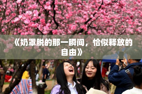 《奶罩脱的那一瞬间，恰似释放的自由》