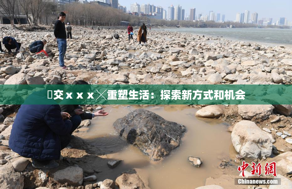 嘼交ⅹⅹⅹ╳重塑生活：探索新方式和机会