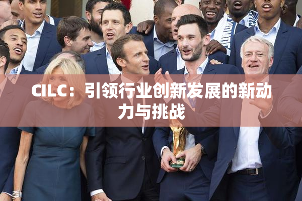 CILC：引领行业创新发展的新动力与挑战