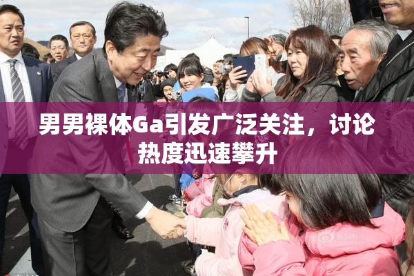 男男裸体Ga引发广泛关注，讨论热度迅速攀升