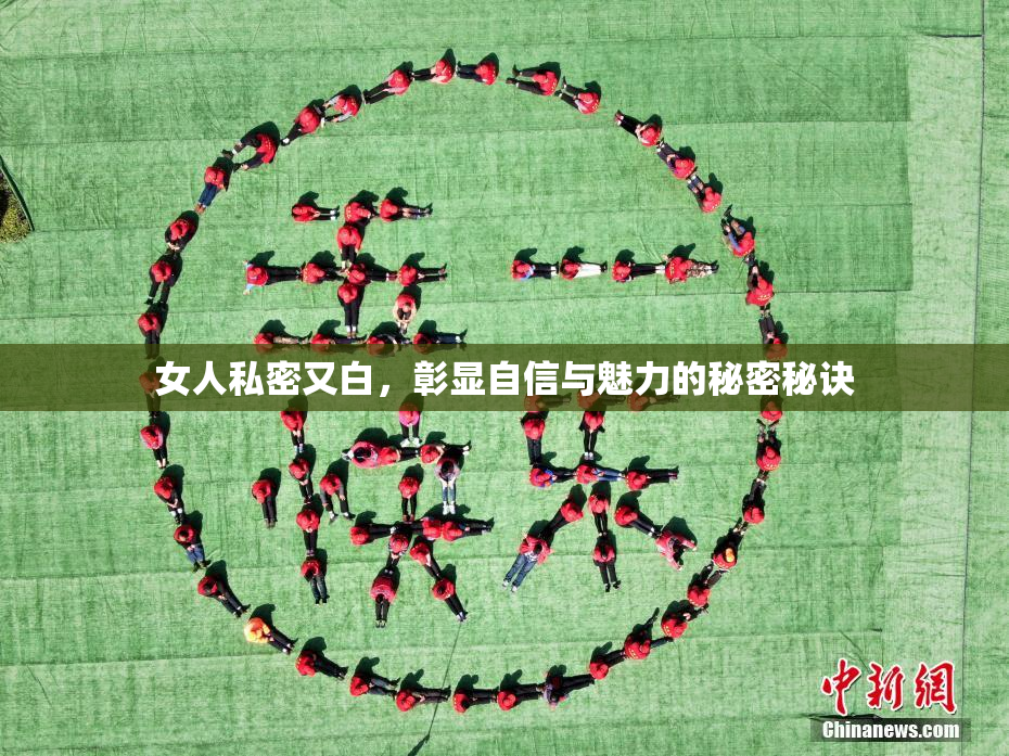 女人私密又白，彰显自信与魅力的秘密秘诀