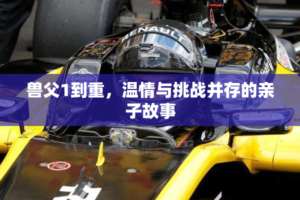 兽父1到重，温情与挑战并存的亲子故事