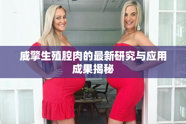 威擎生殖腔肉的最新研究与应用成果揭秘