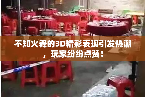 不知火舞的3D精彩表现引发热潮，玩家纷纷点赞！