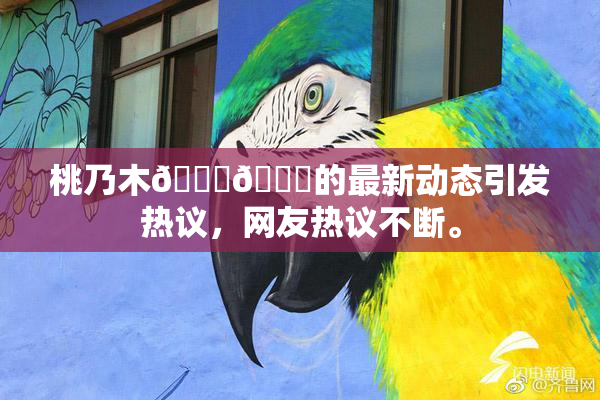 桃乃木💋🍑的最新动态引发热议，网友热议不断。