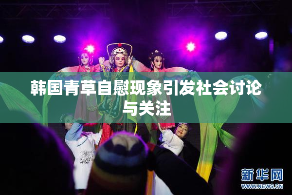 韩国青草自慰现象引发社会讨论与关注