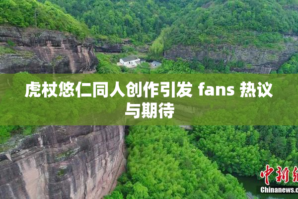 虎杖悠仁同人创作引发 fans 热议与期待