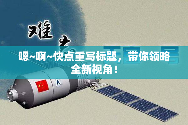 嗯~啊~快点重写标题，带你领略全新视角！