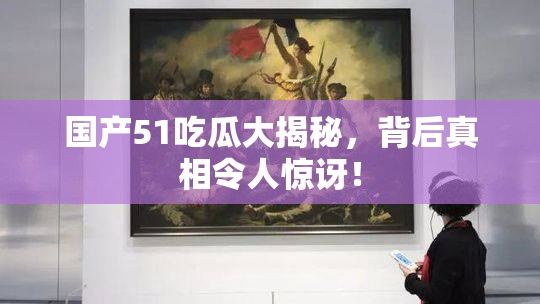 国产51吃瓜大揭秘，背后真相令人惊讶！