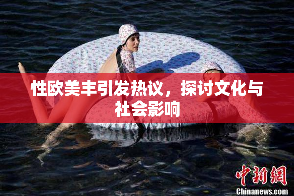 性欧美丰引发热议，探讨文化与社会影响