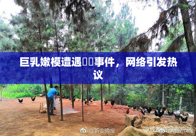 巨乳嫩模遭遇❌‌事件，网络引发热议