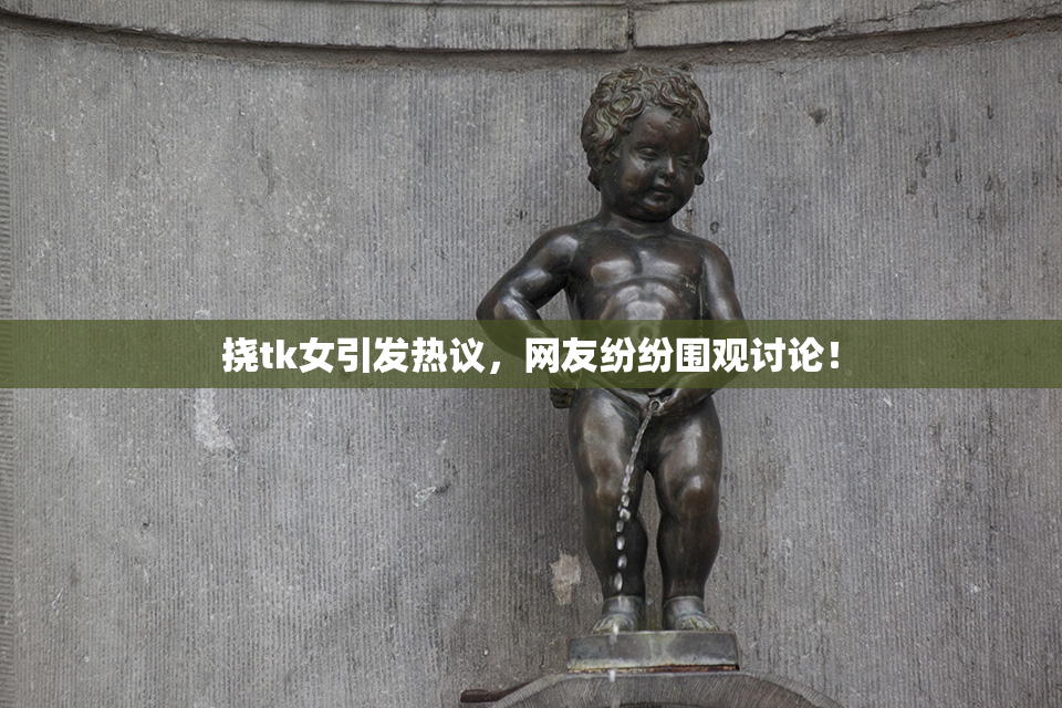 挠tk女引发热议，网友纷纷围观讨论！