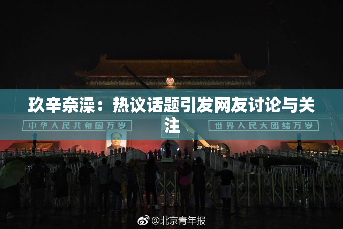 玖辛奈澡：热议话题引发网友讨论与关注