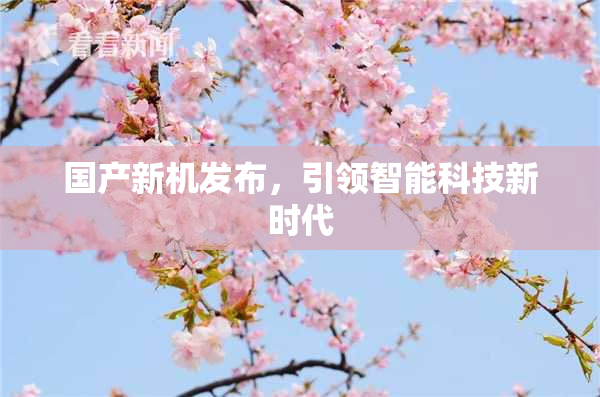 国产新机发布，引领智能科技新时代