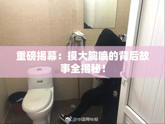 重磅揭幕：摸大胸喷的背后故事全揭秘！