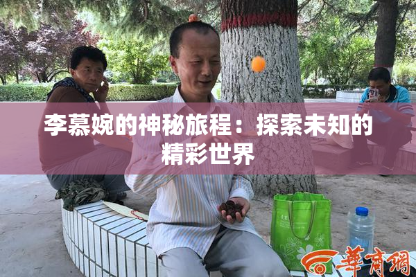 李慕婉的神秘旅程：探索未知的精彩世界