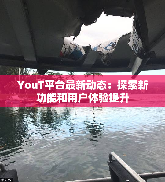 YouT平台最新动态：探索新功能和用户体验提升