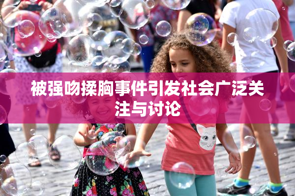 被强吻揉胸事件引发社会广泛关注与讨论