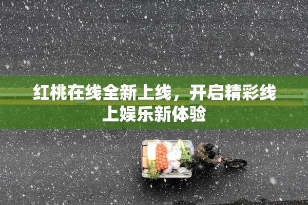 红桃在线全新上线，开启精彩线上娱乐新体验