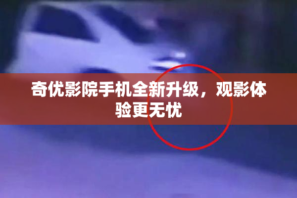 奇优影院手机全新升级，观影体验更无忧