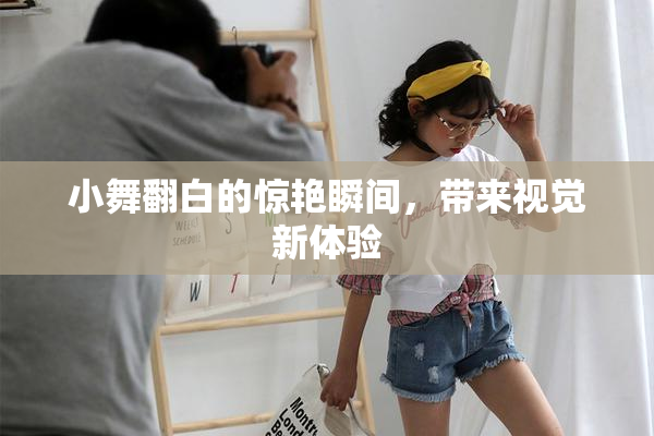 小舞翻白的惊艳瞬间，带来视觉新体验