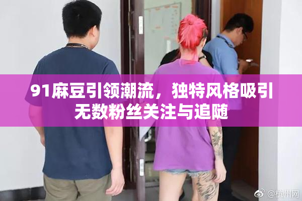 91麻豆引领潮流，独特风格吸引无数粉丝关注与追随