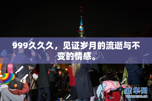 999久久久，见证岁月的流逝与不变的情感。