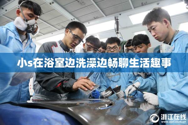 小s在浴室边洗澡边畅聊生活趣事