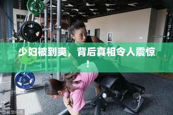 少妇被到爽，背后真相令人震惊！