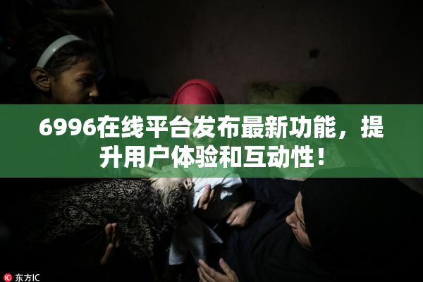6996在线平台发布最新功能，提升用户体验和互动性！