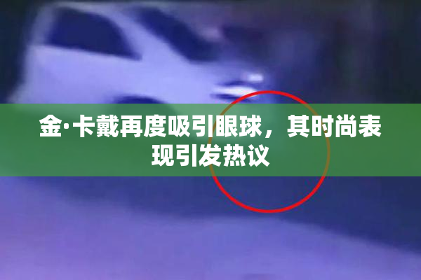 金·卡戴再度吸引眼球，其时尚表现引发热议