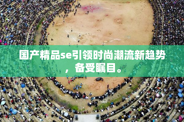 国产精品se引领时尚潮流新趋势，备受瞩目。