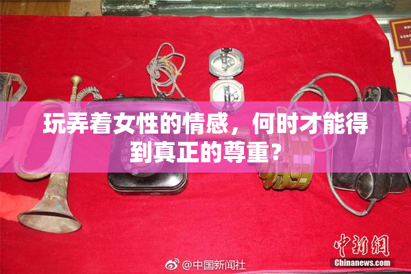 玩弄着女性的情感，何时才能得到真正的尊重？