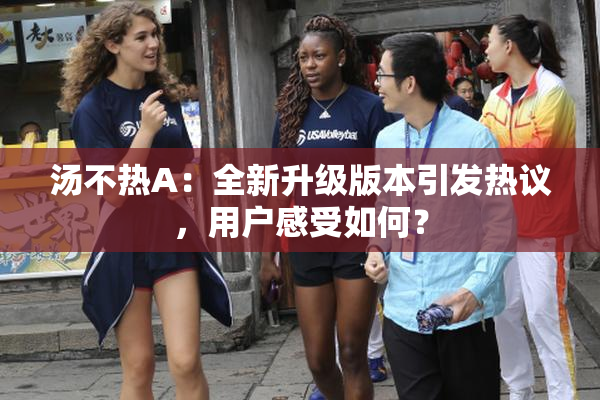 汤不热A：全新升级版本引发热议，用户感受如何？
