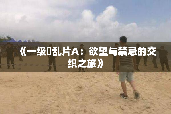 《一级婬乱片A：欲望与禁忌的交织之旅》
