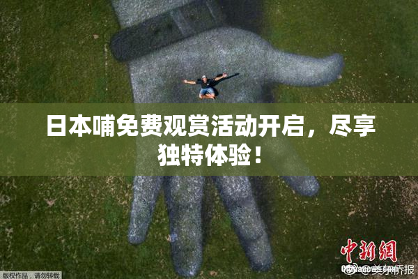 日本哺免费观赏活动开启，尽享独特体验！