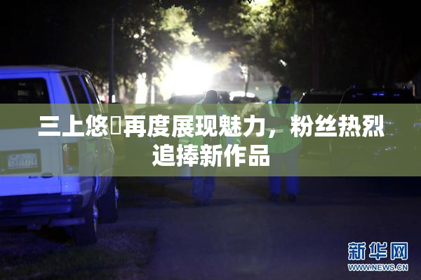 三上悠亜再度展现魅力，粉丝热烈追捧新作品