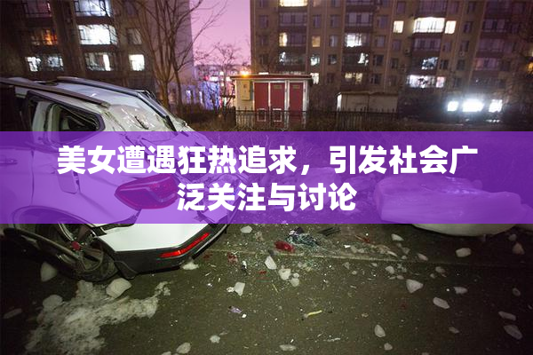 美女遭遇狂热追求，引发社会广泛关注与讨论