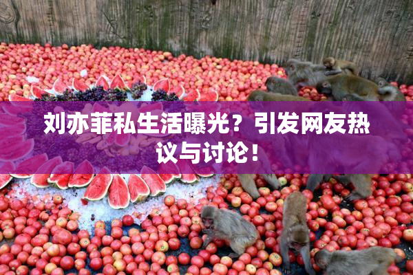 刘亦菲私生活曝光？引发网友热议与讨论！