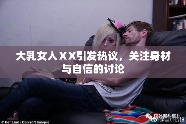 大乳女人ⅩX引发热议，关注身材与自信的讨论