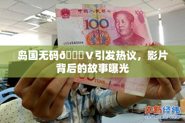 岛国无码🈚Ⅴ引发热议，影片背后的故事曝光
