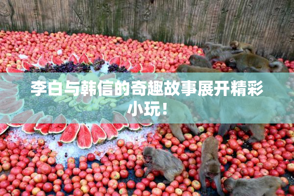 李白与韩信的奇趣故事展开精彩小玩！