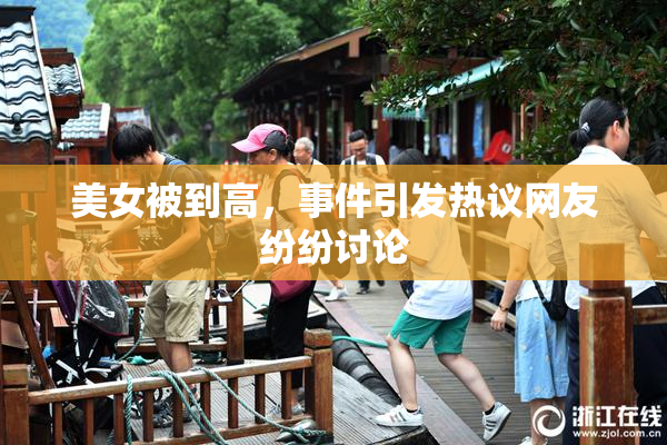 美女被到高，事件引发热议网友纷纷讨论
