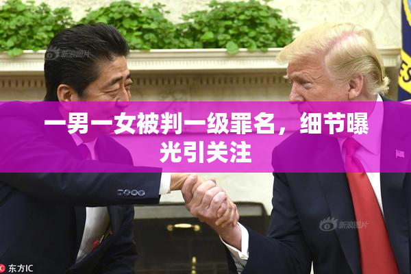 一男一女被判一级罪名，细节曝光引关注