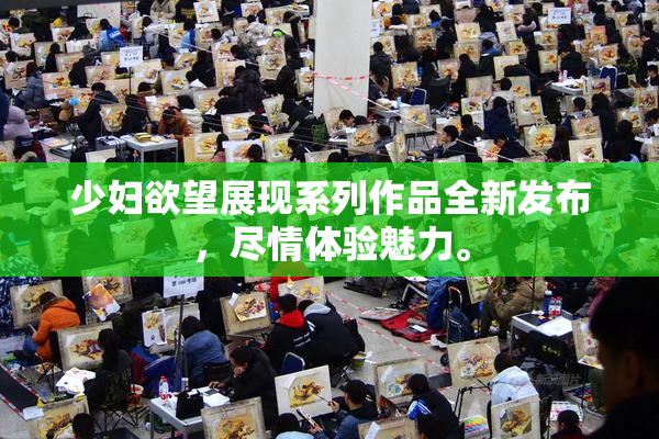 少妇欲望展现系列作品全新发布，尽情体验魅力。
