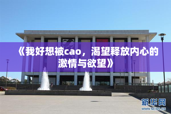 《我好想被cao，渴望释放内心的激情与欲望》
